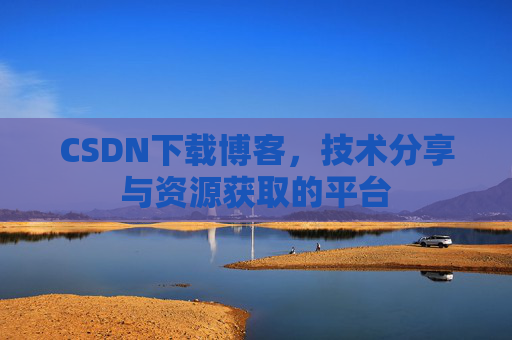 CSDN下载博客,技术分享与资源获取的平台 CSDN下载博客,技术分享与资源获取的平台