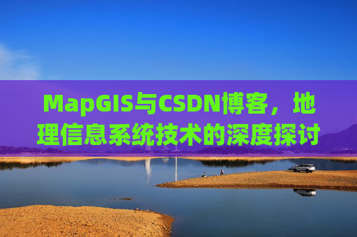 MapGIS与CSDN博客,地理信息系统技术的深度探讨